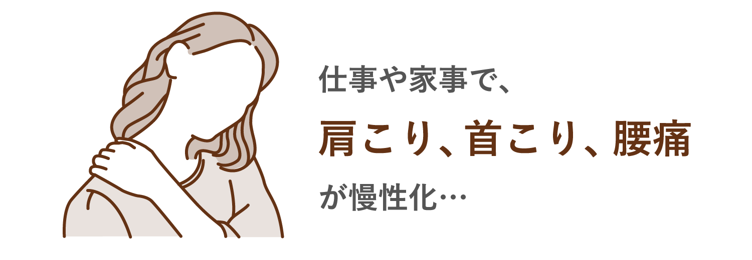 仕事や家事で、肩こり、首こり、腰痛が慢性化…