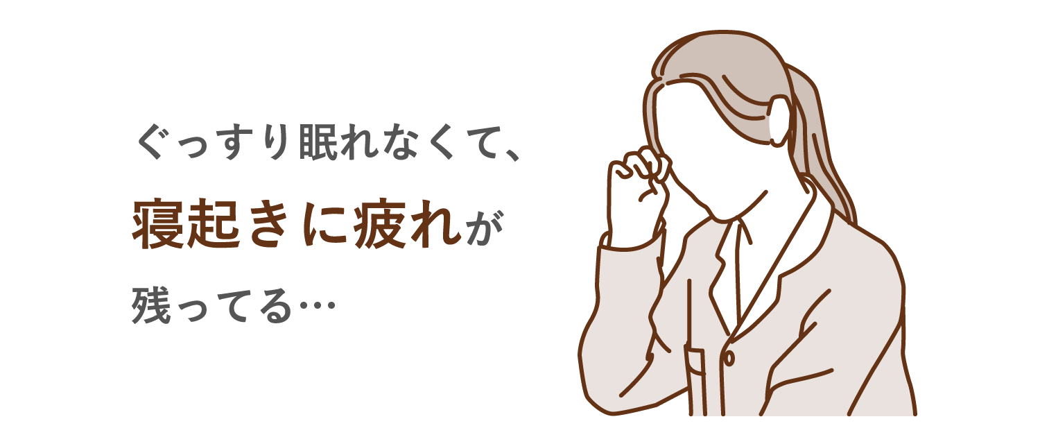 ぐっすり眠れなくて、寝起きに疲れが残ってる…