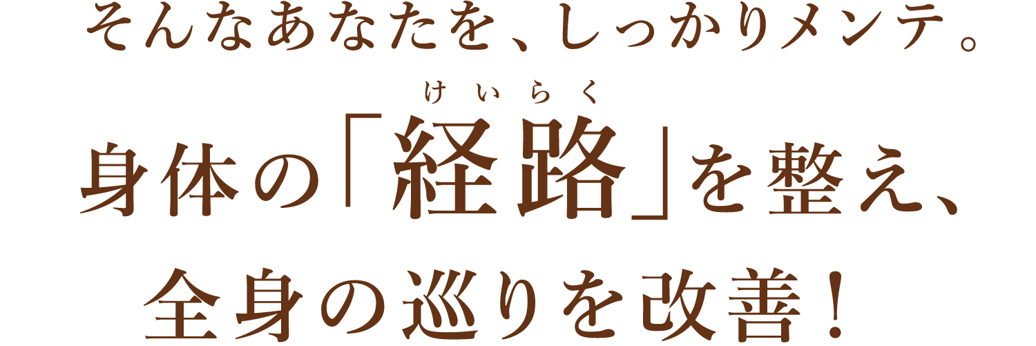 そんなあなたを、しっかりメンテ。身体の「経路」を整え、全身の巡りを改善！