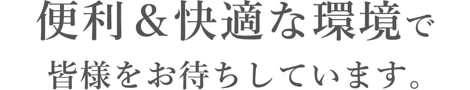 便利＆快適な環境で皆様をお待ちしています。