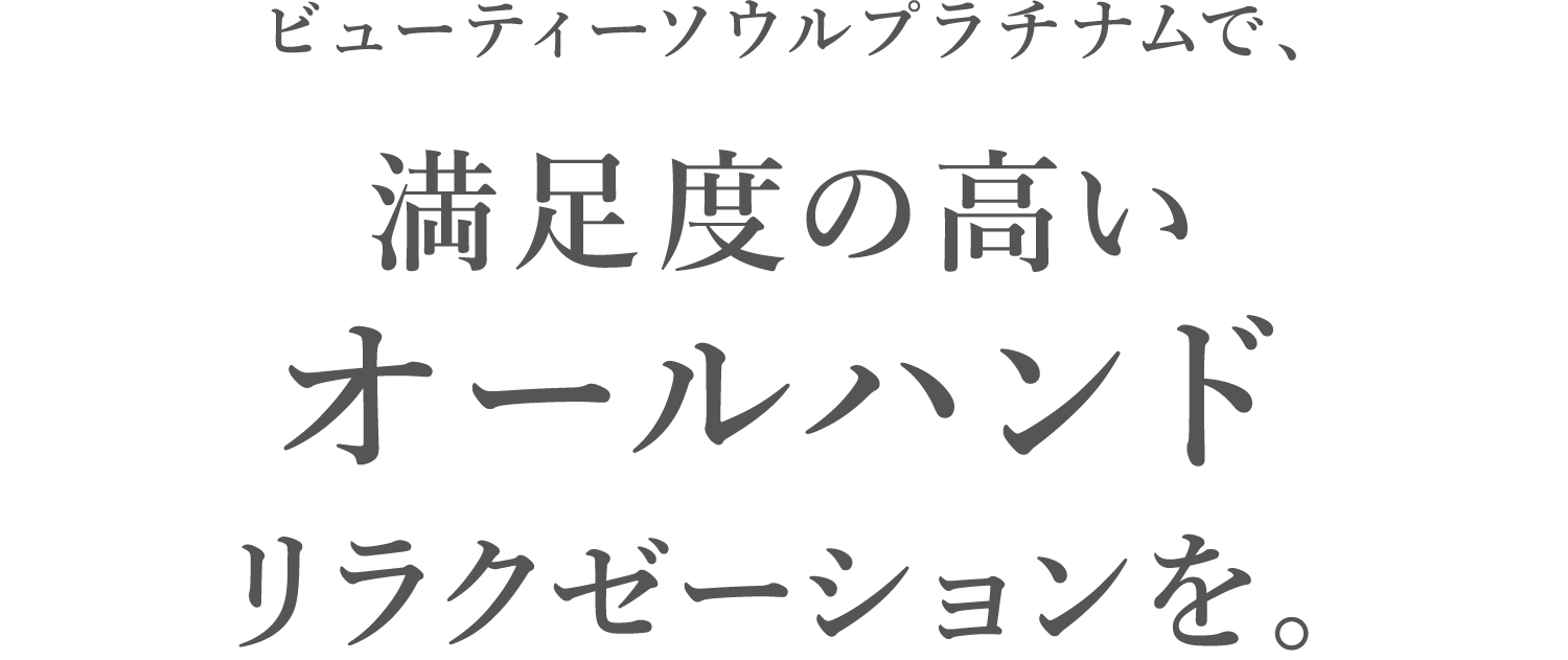 ビューティーソウルプラチナムで、満足度の高いオールハンドリラクゼーションを。