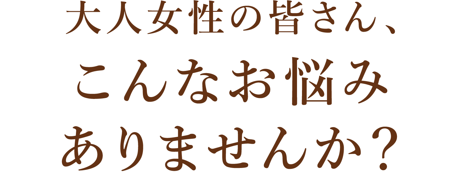 大人女性の皆さん、こんなお悩みありませんか？